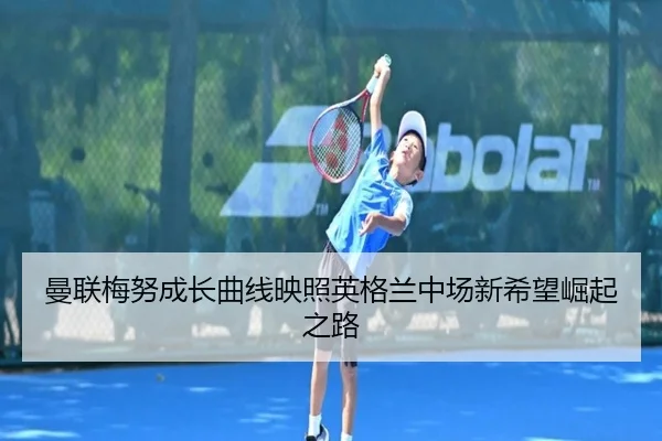 曼联梅努成长曲线映照英格兰中场新希望崛起之路