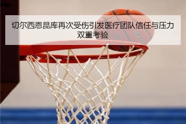 切尔西恩昆库再次受伤引发医疗团队信任与压力双重考验