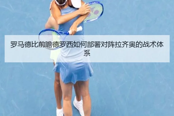 罗马德比前瞻德罗西如何部署对阵拉齐奥的战术体系