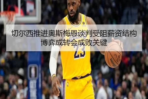 切尔西推进奥斯梅恩谈判受阻薪资结构博弈成转会成败关键